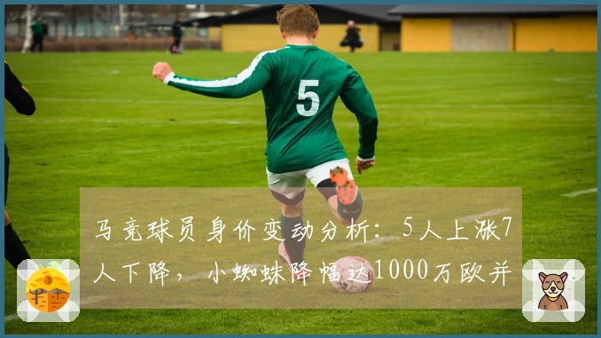 马竞球员身价变动分析：5人上涨7人下降，小蜘蛛降幅达1000万欧并列最高