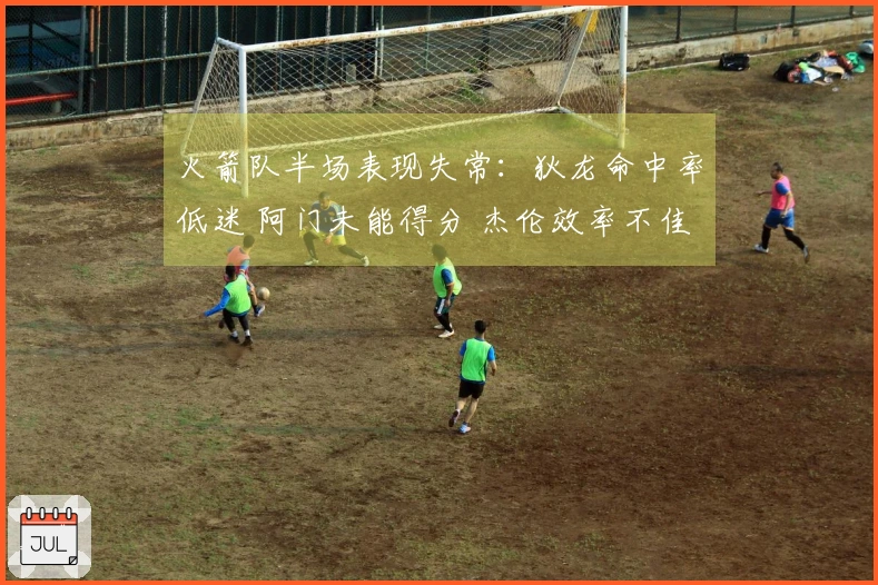 火箭队半场表现失常：狄龙命中率低迷 阿门未能得分 杰伦效率不佳