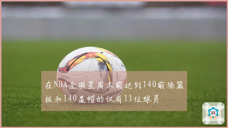 在NBA全明星周末前达到140前场篮板和140盖帽的仅有11位球员