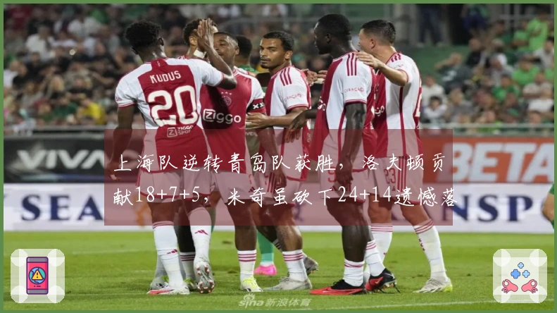 上海队逆转青岛队获胜，洛夫顿贡献18+7+5，米奇虽砍下24+14遗憾落败