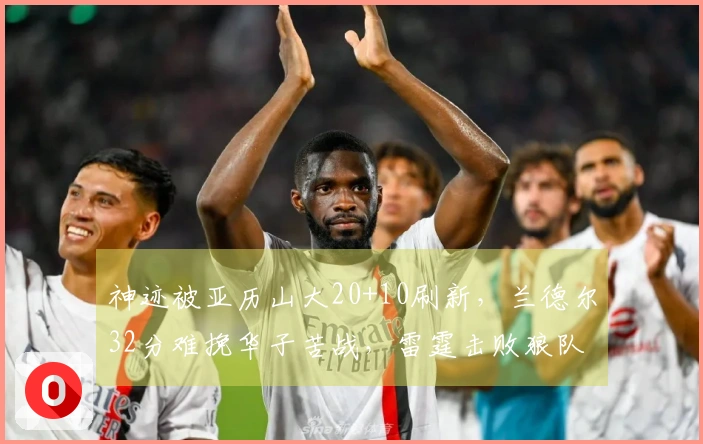 神迹被亚历山大20+10刷新,兰德尔32分难挽华子苦战,雷霆击败狼队取得八连胜