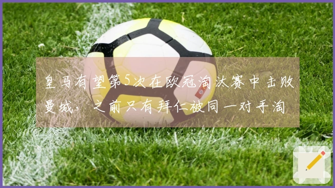 皇马有望第5次在欧冠淘汰赛中击败曼城，之前只有拜仁被同一对手淘汰超过5次
