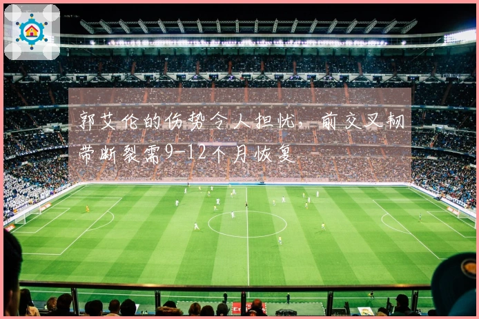 郭艾伦的伤势令人担忧，前交叉韧带断裂需9-12个月恢复