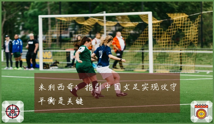 米利西奇：指引中国女足实现攻守平衡是关键