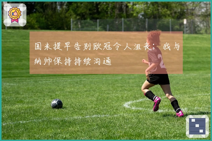 国米提早告别欧冠令人沮丧；我与纳帅保持持续沟通