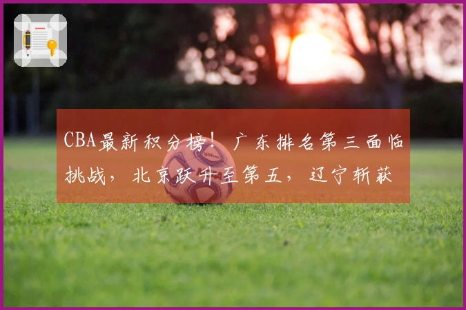 CBA最新积分榜！广东排名第三面临挑战，北京跃升至第五，辽宁斩获四连胜，七队争夺季后赛席位
