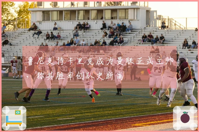 鲁尼支持卡里克成为曼联正式主帅，称其胜率创队史新高