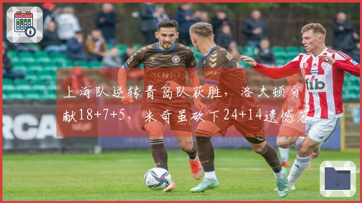 上海队逆转青岛队获胜，洛夫顿贡献18+7+5，米奇虽砍下24+14遗憾落败