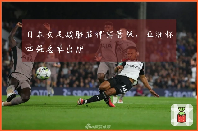 日本女足战胜菲律宾晋级，亚洲杯四强名单出炉