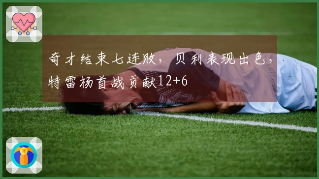 奇才结束七连败，贝利表现出色，特雷杨首战贡献12+6