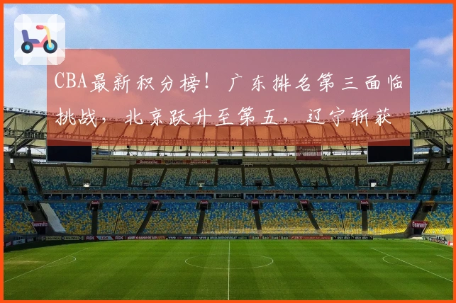 CBA最新积分榜！广东排名第三面临挑战，北京跃升至第五，辽宁斩获四连胜，七队争夺季后赛席位