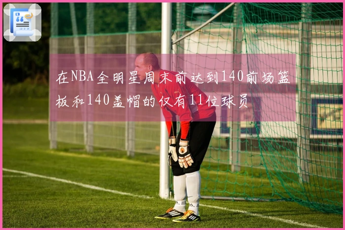 在NBA全明星周末前达到140前场篮板和140盖帽的仅有11位球员