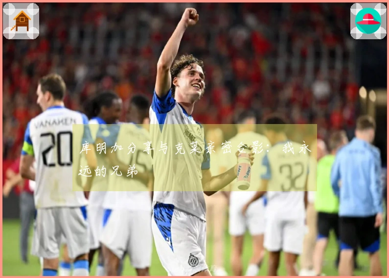 库明加分享与克莱亲密合影：我永远的兄弟