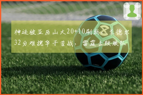 神迹被亚历山大20+10刷新，兰德尔32分难挽华子苦战，雷霆击败狼队取得八连胜