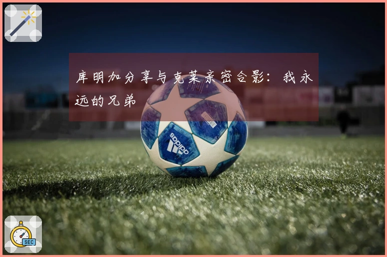 库明加分享与克莱亲密合影：我永远的兄弟