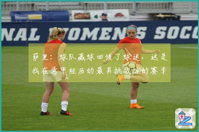 萨里：球队赢球回馈了球迷，这是我在意甲经历的最具挑战性的赛季