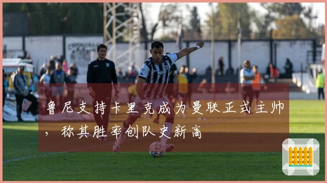 鲁尼支持卡里克成为曼联正式主帅，称其胜率创队史新高