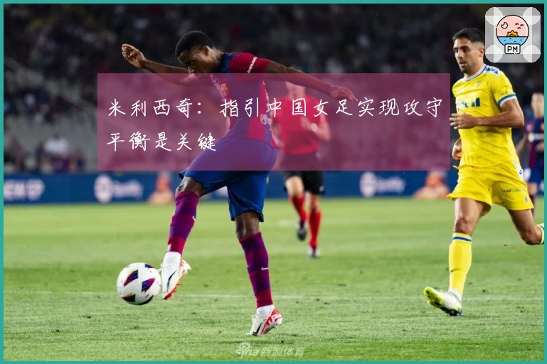 米利西奇：指引中国女足实现攻守平衡是关键