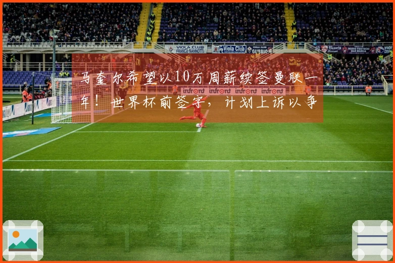 马奎尔希望以10万周薪续签曼联一年！世界杯前签字，计划上诉以争取入选国家队