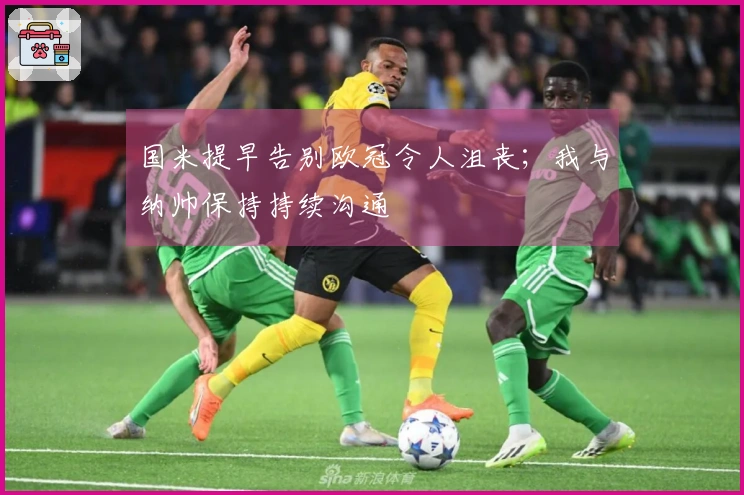 国米提早告别欧冠令人沮丧；我与纳帅保持持续沟通