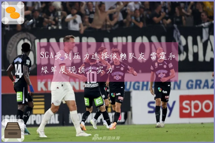 SGA受到压力选择依赖队友 雷霆和绿军展现顶尖实力