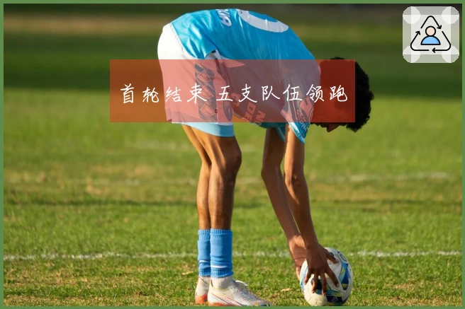 首轮结束 五支队伍领跑