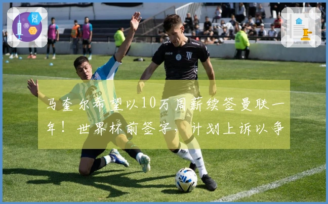 马奎尔希望以10万周薪续签曼联一年！世界杯前签字，计划上诉以争取入选国家队