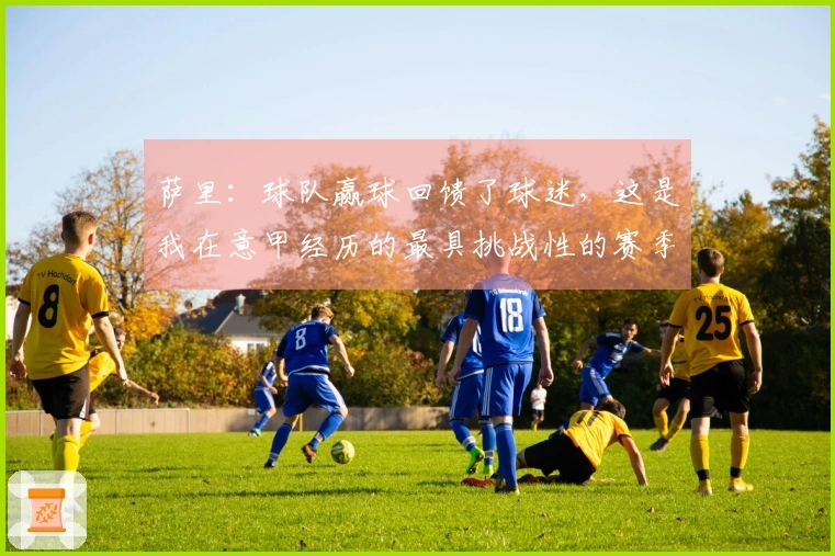 萨里：球队赢球回馈了球迷，这是我在意甲经历的最具挑战性的赛季