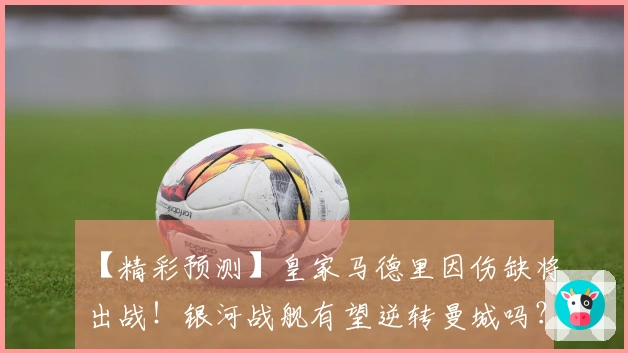 【精彩预测】皇家马德里因伤缺将出战！银河战舰有望逆转曼城吗？