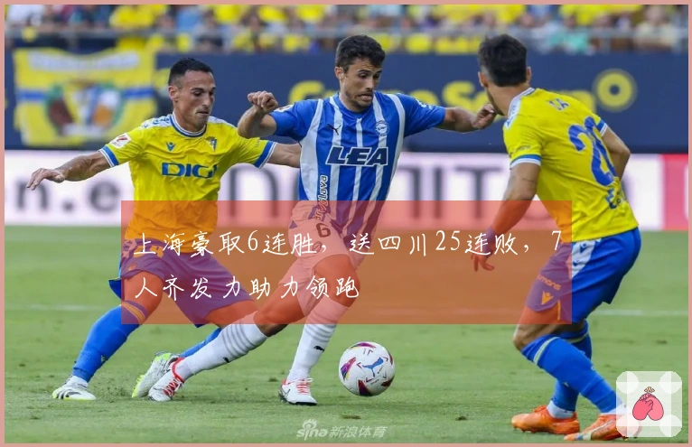 上海豪取6连胜，送四川25连败，7人齐发力助力领跑